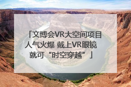 文博会VR大空间项目人气火爆 戴上VR眼镜就可“时空穿越”
