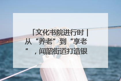文化书院进行时｜从“养老”到“享老”，闻韶街道打造银龄幸福新图景
