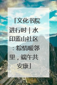 文化书院进行时｜水印蓝山社区：粽情暖邻里，端午共安康