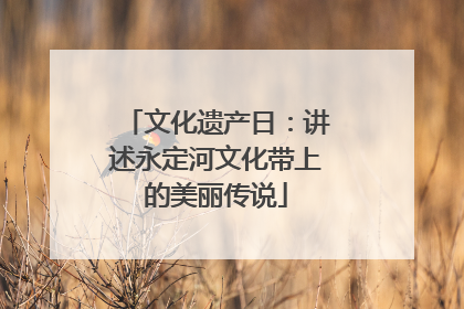文化遗产日：讲述永定河文化带上的美丽传说