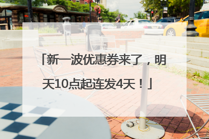 新一波优惠券来了，明天10点起连发4天！