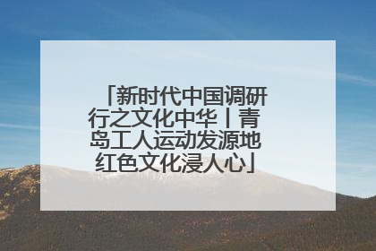 新时代中国调研行之文化中华丨青岛工人运动发源地红色文化浸人心