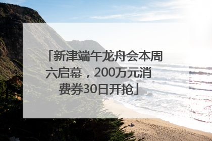 新津端午龙舟会本周六启幕，200万元消费券30日开抢