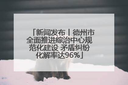 新闻发布丨德州市全面推进综治中心规范化建设 矛盾纠纷化解率达96%