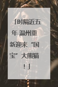 时隔近五年 温州重新迎来“国宝”大熊猫！