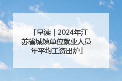 早读｜2024年江苏省城镇单位就业人员年平均工资出炉