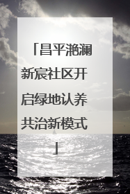 昌平滟澜新宸社区开启绿地认养共治新模式
