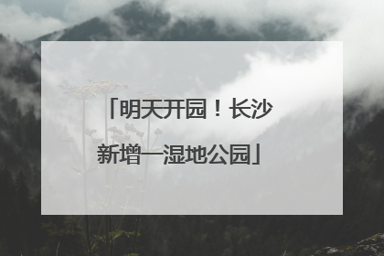 明天开园！长沙新增一湿地公园