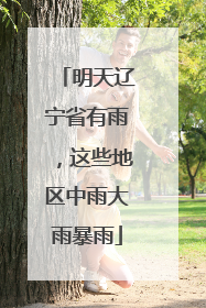 明天辽宁省有雨，这些地区中雨大雨暴雨