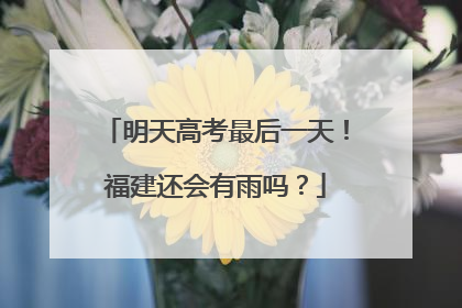 明天高考最后一天！福建还会有雨吗？