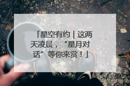 星空有约｜这两天凌晨，“星月对话”等你来赏！