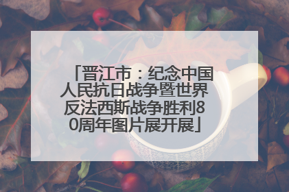 晋江市：纪念中国人民抗日战争暨世界反法西斯战争胜利80周年图片展开展