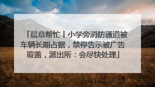 晨意帮忙丨小学旁消防通道被车辆长期占据，禁停告示被广告覆盖，派出所：会尽快处理