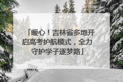 暖心！吉林省多地开启高考护航模式，全力守护学子逐梦路