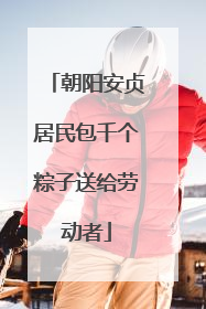 朝阳安贞居民包千个粽子送给劳动者