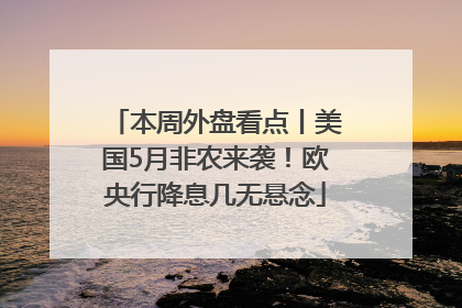 本周外盘看点丨美国5月非农来袭！欧央行降息几无悬念