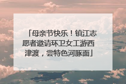 母亲节快乐！镇江志愿者邀请环卫女工游西津渡，尝特色河豚面