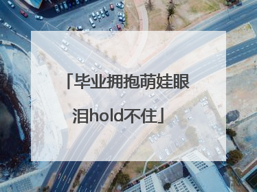 毕业拥抱萌娃眼泪hold不住