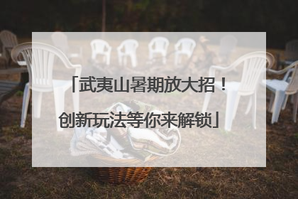 武夷山暑期放大招！创新玩法等你来解锁