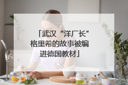 武汉“洋厂长”格里希的故事被编进德国教材