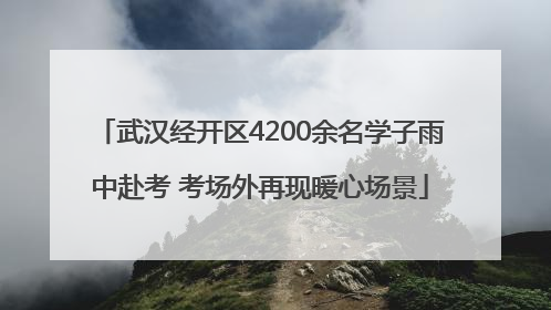 武汉经开区4200余名学子雨中赴考 考场外再现暖心场景