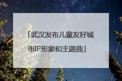武汉发布儿童友好城市IP形象和主题曲