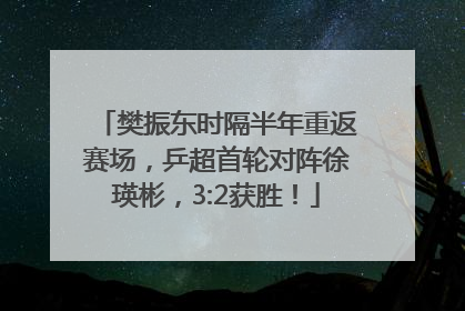 樊振东时隔半年重返赛场，乒超首轮对阵徐瑛彬，3:2获胜！