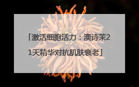 激活细胞活力：澳诗茉21天精华对抗肌肤衰老
