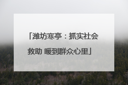 潍坊寒亭：抓实社会救助 暖到群众心里