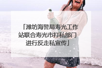 潍坊海警局寿光工作站联合寿光市打私部门进行反走私宣传