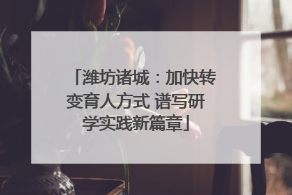 潍坊诸城：加快转变育人方式 谱写研学实践新篇章