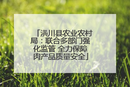 潢川县农业农村局：联合多部门强化监管 全力保障肉产品质量安全