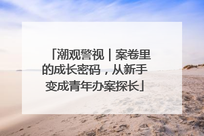 潮观警视｜案卷里的成长密码，从新手变成青年办案探长