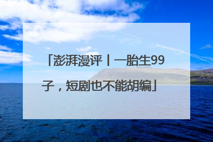 澎湃漫评丨一胎生99子，短剧也不能胡编
