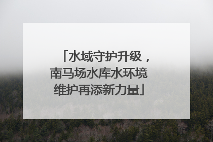 水域守护升级，南马场水库水环境维护再添新力量