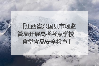 江西省兴国县市场监管局开展高考考点学校食堂食品安全检查