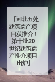 河北五处建筑遗产项目获推介！第十批20世纪建筑遗产推介项目出炉