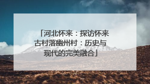 河北怀来：探访怀来古村落幽州村：历史与现代的完美融合