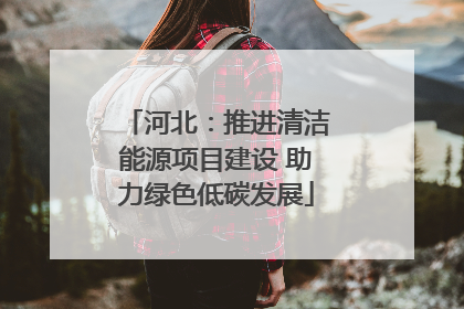 河北：推进清洁能源项目建设 助力绿色低碳发展
