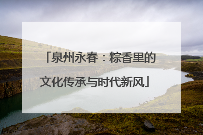泉州永春：粽香里的文化传承与时代新风