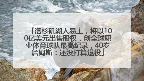 洛杉矶湖人易主，将以100亿美元出售股权，创全球职业体育球队最高纪录，40岁詹姆斯：还没打算退役