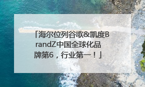 海尔位列谷歌&凯度BrandZ中国全球化品牌第6，行业第一！
