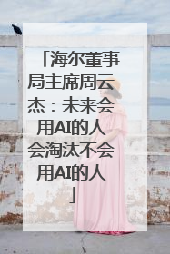 海尔董事局主席周云杰：未来会用AI的人会淘汰不会用AI的人