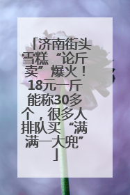 济南街头雪糕“论斤卖”爆火！18元一斤能称30多个，很多人排队买“满满一大兜”