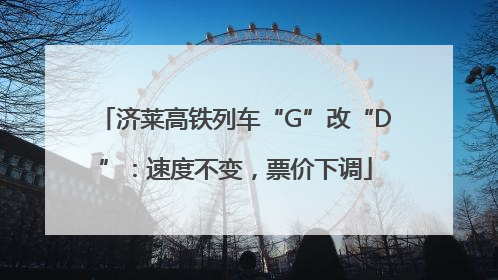 济莱高铁列车“G”改“D”：速度不变，票价下调
