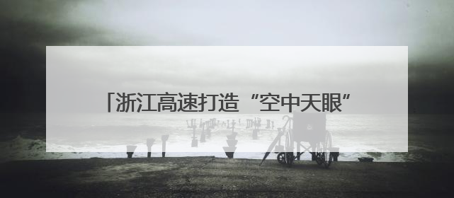 浙江高速打造“空中天眼” 让千米高山施工看得见