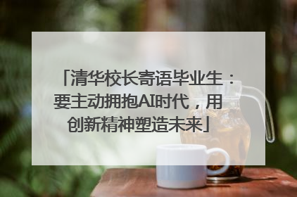 清华校长寄语毕业生：要主动拥抱AI时代，用创新精神塑造未来