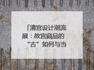 清宫设计潮流展：故宫藏品的“古”如何与当世文化通融