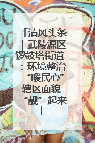 清风头条｜武陵源区锣鼓塔街道：环境整治“暖民心” 辖区面貌“靓”起来