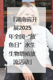 湖南省开展2025年全国“放鱼日”水生生物增殖放流活动